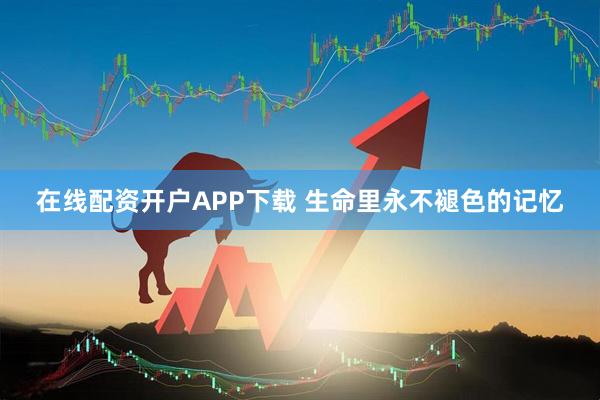 在线配资开户APP下载 生命里永不褪色的记忆