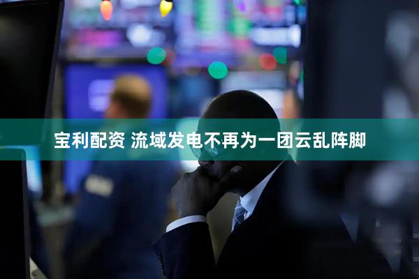 宝利配资 流域发电不再为一团云乱阵脚