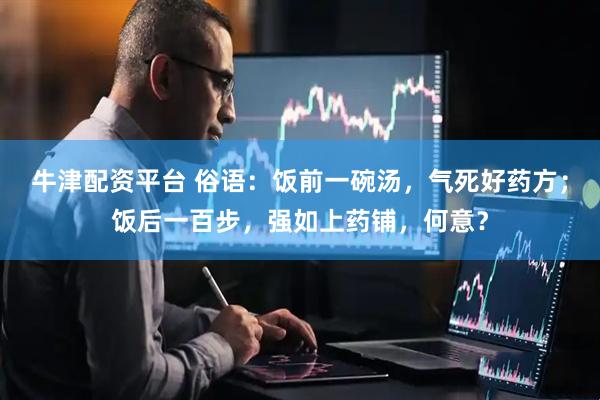 牛津配资平台 俗语：饭前一碗汤，气死好药方；饭后一百步，强如上药铺，何意？